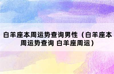 白羊座本周运势查询男性（白羊座本周运势查询 白羊座周运）